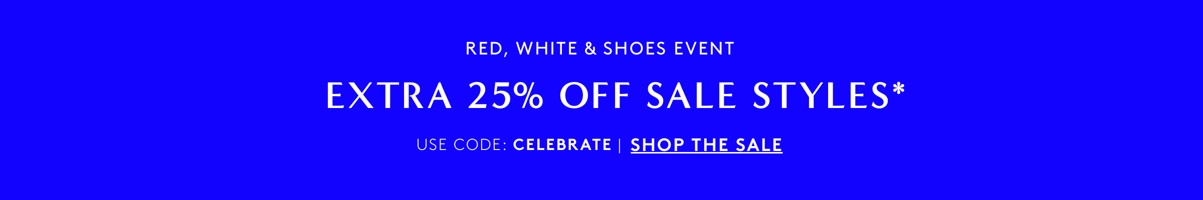 RED, WHITE & SHOES EVENT - EXTRA 25% OFF SALE STYLES. USE CODE: CELEBRATE